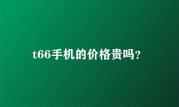 t66手机的价格贵吗？