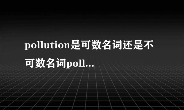 pollution是可数名词还是不可数名词pollution是可数名词还是不可数名词