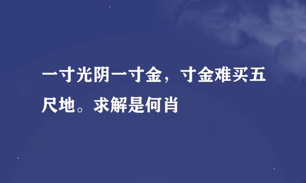 一寸光阴一寸金，寸金难买五尺地。求解是何肖