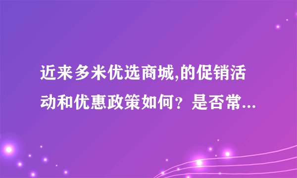 近来多米优选商城,的促销活动和优惠政策如何？是否常常推出？