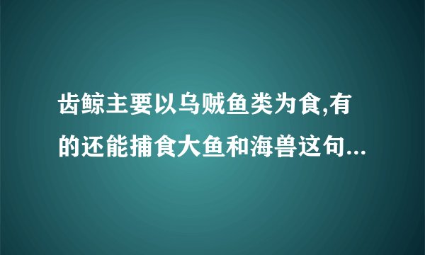 齿鲸主要以乌贼鱼类为食,有的还能捕食大鱼和海兽这句话说明了鲸的什么特点？