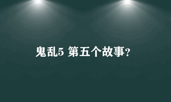 鬼乱5 第五个故事？