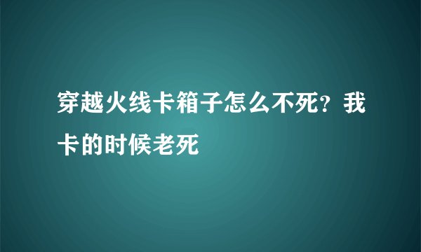 穿越火线卡箱子怎么不死？我卡的时候老死