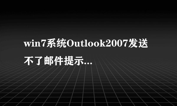 win7系统Outlook2007发送不了邮件提示错误0x800C0133怎么办