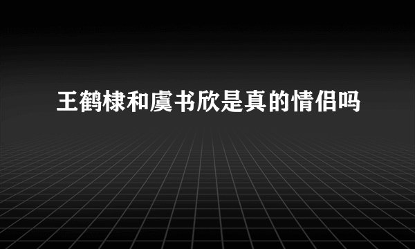 王鹤棣和虞书欣是真的情侣吗