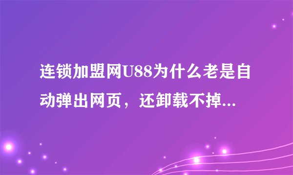 连锁加盟网U88为什么老是自动弹出网页，还卸载不掉？真烦！