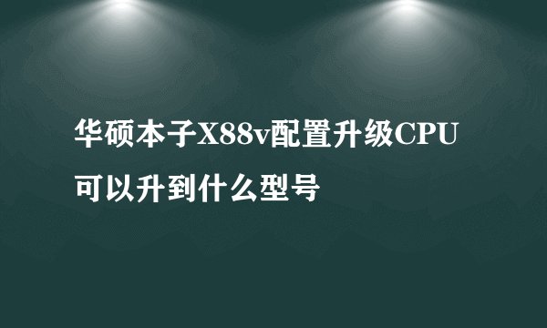 华硕本子X88v配置升级CPU可以升到什么型号