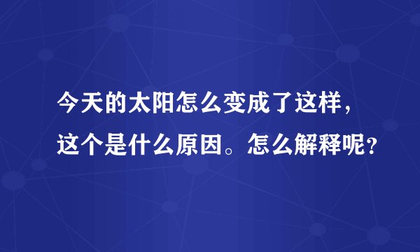今天的太阳怎么变成了这样，这个是什么原因。怎么解释呢？