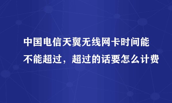 中国电信天翼无线网卡时间能不能超过，超过的话要怎么计费