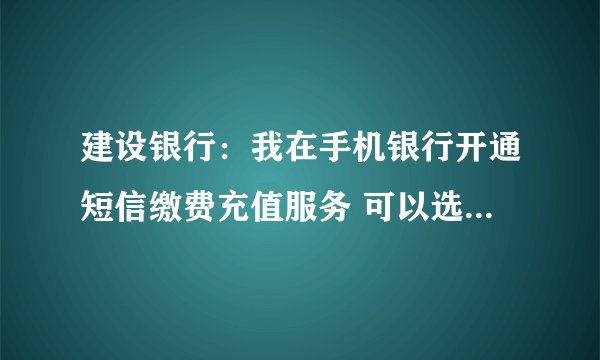 建设银行：我在手机银行开通短信缴费充值服务 可以选择不同的扣费账户吗