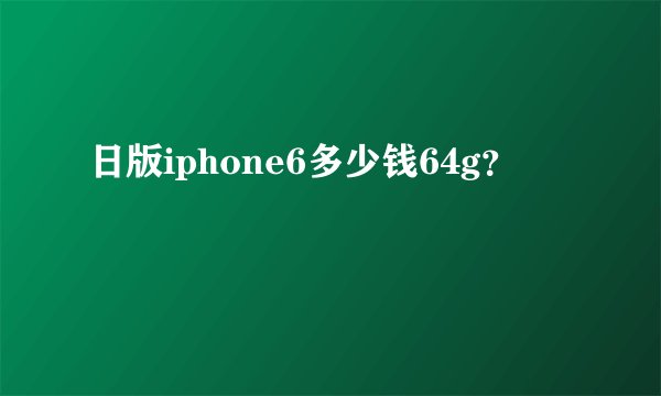 日版iphone6多少钱64g？