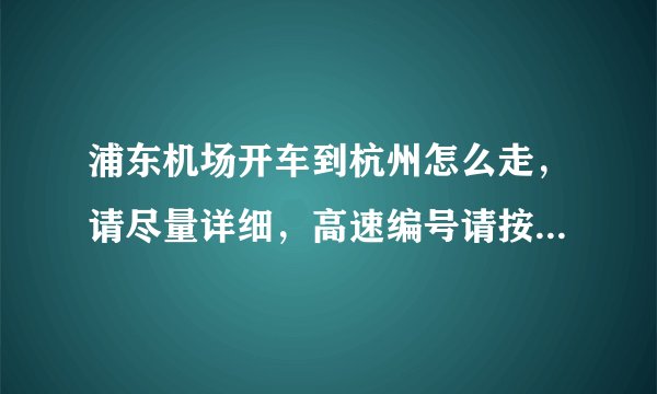 浦东机场开车到杭州怎么走，请尽量详细，高速编号请按照新编号
