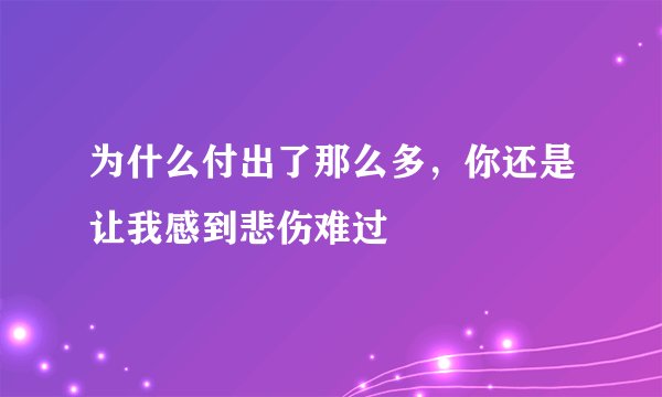 为什么付出了那么多，你还是让我感到悲伤难过