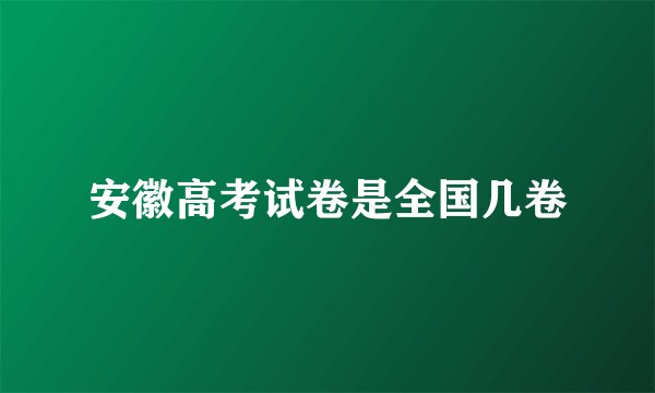 安徽高考试卷是全国几卷