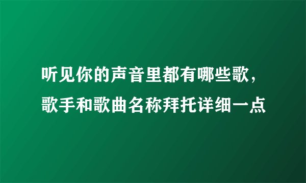 听见你的声音里都有哪些歌，歌手和歌曲名称拜托详细一点