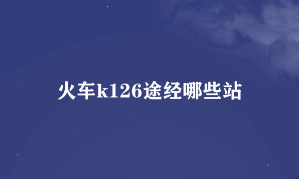 火车k126途经哪些站