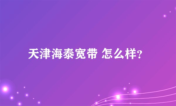 天津海泰宽带 怎么样？