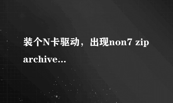 装个N卡驱动，出现non7 zip archive怎么回事