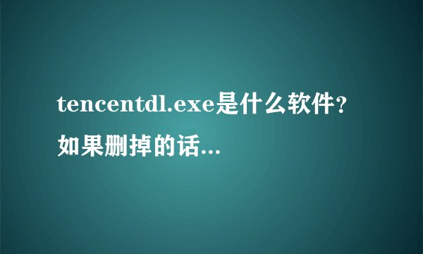tencentdl.exe是什么软件？如果删掉的话，有什么影响没有？为什么把它禁止了，就没办法下载游戏了？