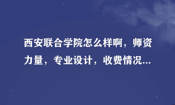 西安联合学院怎么样啊，师资力量，专业设计，收费情况等各方面，有这个学校的学生吗？谁可以告诉我下啊?急