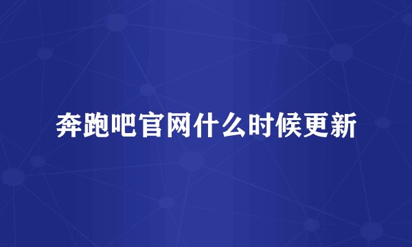 奔跑吧官网什么时候更新