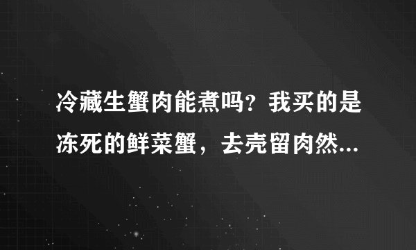 冷藏生蟹肉能煮吗？我买的是冻死的鲜菜蟹，去壳留肉然后冷藏，问能煮吗？