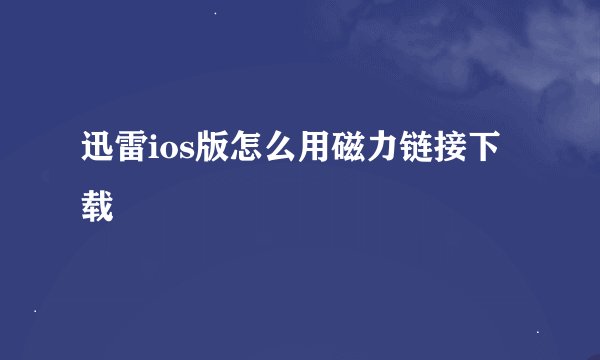 迅雷ios版怎么用磁力链接下载
