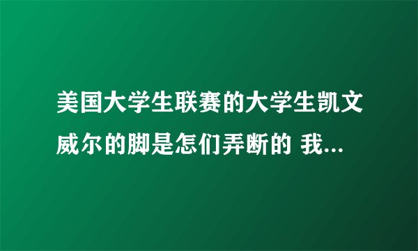 美国大学生联赛的大学生凯文威尔的脚是怎们弄断的 我必须问 我是天天打球 看到只一幕连求都不敢打了