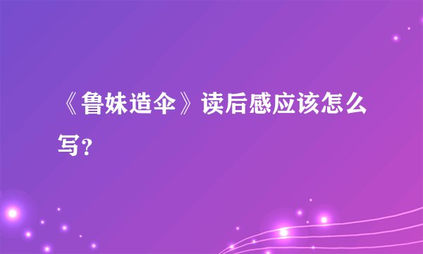 《鲁妹造伞》读后感应该怎么写？