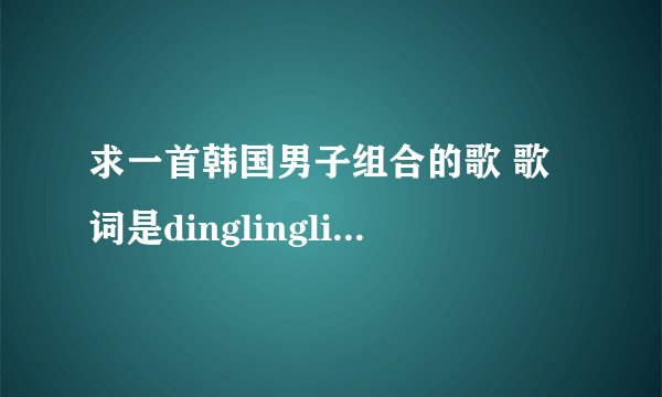 求一首韩国男子组合的歌 歌词是dinglinglinglingdong...