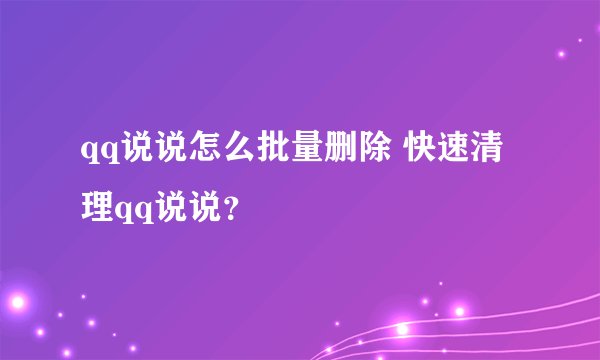 qq说说怎么批量删除 快速清理qq说说？