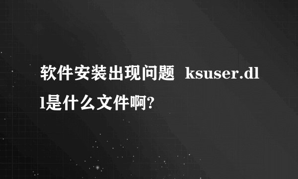 软件安装出现问题  ksuser.dll是什么文件啊?
