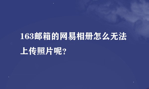 163邮箱的网易相册怎么无法上传照片呢？