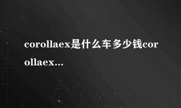 corollaex是什么车多少钱corollaex是什么车