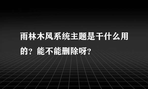 雨林木风系统主题是干什么用的？能不能删除呀？