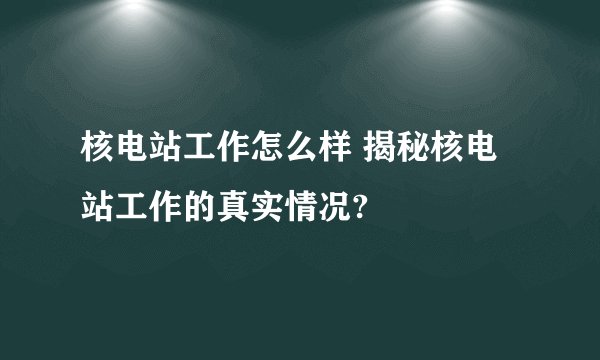 核电站工作怎么样 揭秘核电站工作的真实情况?