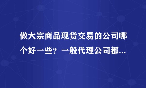 做大宗商品现货交易的公司哪个好一些？一般代理公司都是什么性质的？