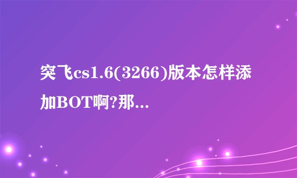 突飞cs1.6(3266)版本怎样添加BOT啊?那个大虾知道,急啊?