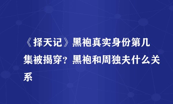 《择天记》黑袍真实身份第几集被揭穿？黑袍和周独夫什么关系