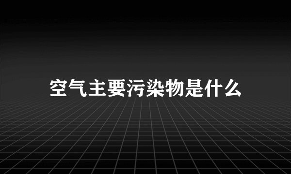 空气主要污染物是什么