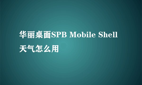 华丽桌面SPB Mobile Shell 天气怎么用