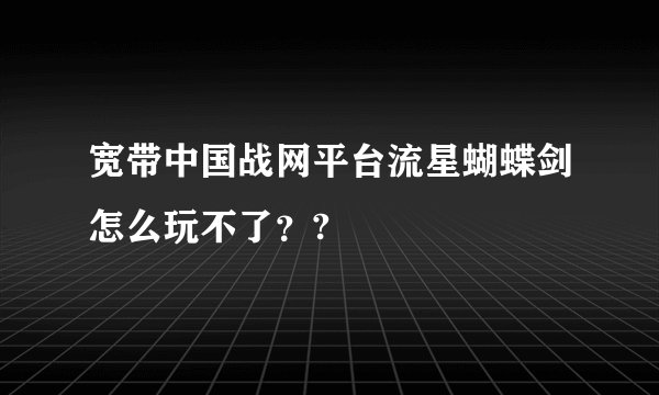 宽带中国战网平台流星蝴蝶剑怎么玩不了？?