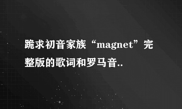 跪求初音家族“magnet”完整版的歌词和罗马音..
