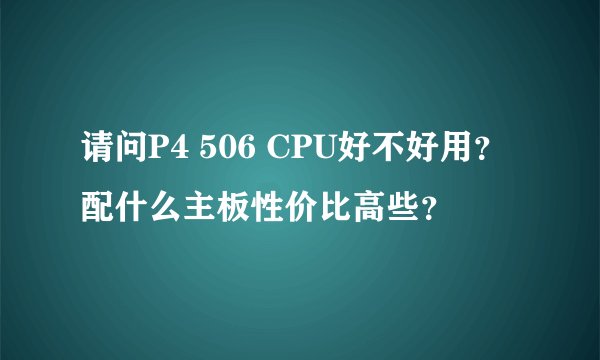 请问P4 506 CPU好不好用？配什么主板性价比高些？