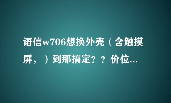 语信w706想换外壳（含触摸屏，）到那搞定？？价位大概需要多少！