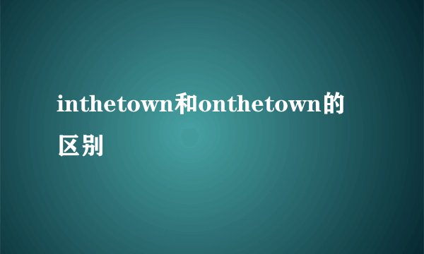 inthetown和onthetown的区别