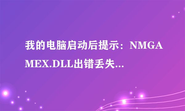 我的电脑启动后提示：NMGAMEX.DLL出错丢失条目为LIVEPRCCESS.而且启动速度变慢速求解决！