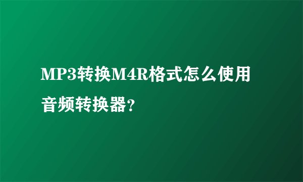 MP3转换M4R格式怎么使用音频转换器？