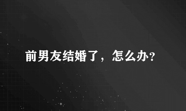 前男友结婚了，怎么办？