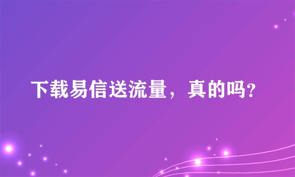 下载易信送流量，真的吗？